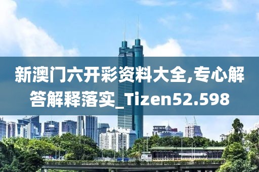新澳門六開彩資料大全,專心解答解釋落實(shí)_Tizen52.598