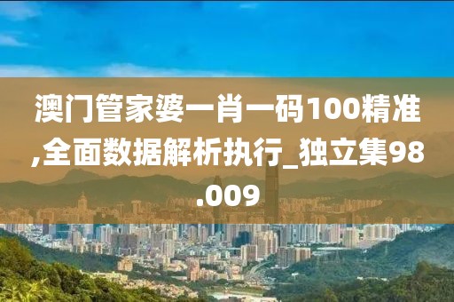 澳門管家婆一肖一碼100精準(zhǔn),全面數(shù)據(jù)解析執(zhí)行_獨(dú)立集98.009