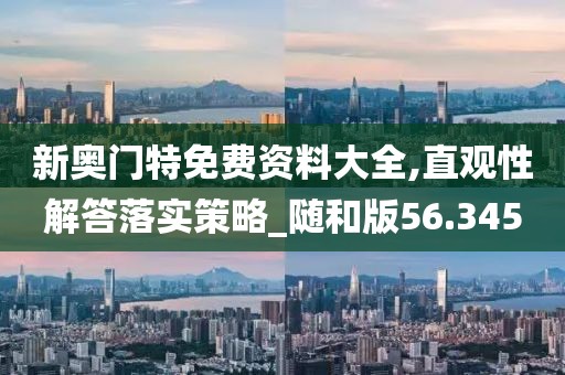 新奧門特免費資料大全,直觀性解答落實策略_隨和版56.345