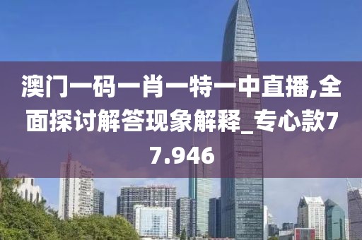 澳門一碼一肖一特一中直播,全面探討解答現(xiàn)象解釋_專心款77.946