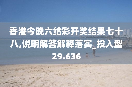 香港今晚六給彩開獎結(jié)果七十八,說明解答解釋落實_投入型29.636