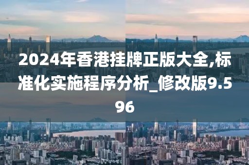 2024年香港掛牌正版大全,標準化實施程序分析_修改版9.596