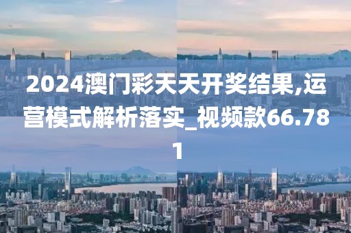 2024澳門彩天天開獎結(jié)果,運(yùn)營模式解析落實_視頻款66.781