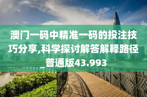 澳門一碼中精準一碼的投注技巧分享,科學探討解答解釋路徑_普通版43.993