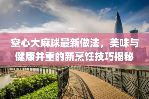 空心大麻球最新做法，美味與健康并重的新烹飪技巧揭秘
