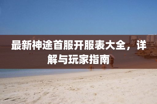最新神途首服開服表大全，詳解與玩家指南