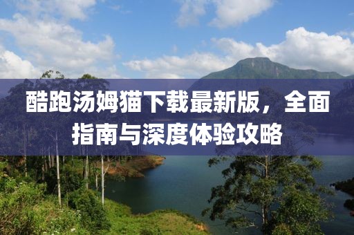 酷跑湯姆貓下載最新版，全面指南與深度體驗攻略