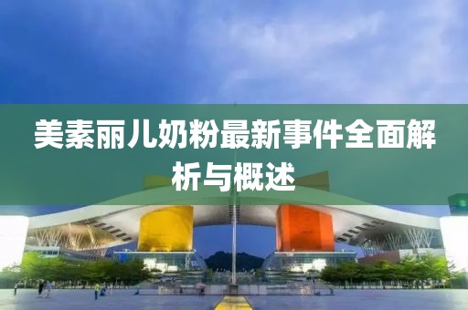 美素麗兒奶粉最新事件全面解析與概述