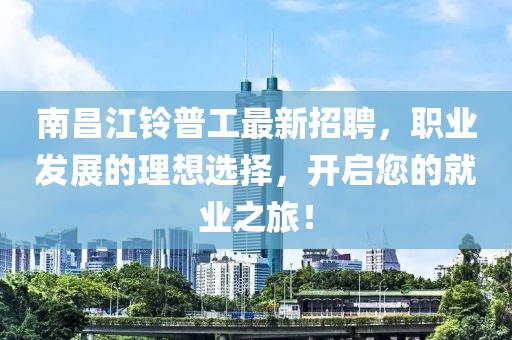 南昌江鈴普工最新招聘，職業發展的理想選擇，開啟您的就業之旅！