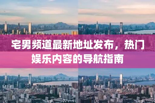 宅男頻道最新地址發(fā)布，熱門娛樂內(nèi)容的導(dǎo)航指南