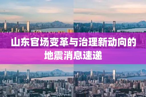 山東官場變革與治理新動向的地震消息速遞