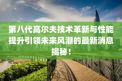 第八代高爾夫技術革新與性能提升引領未來風潮的最新消息揭秘！