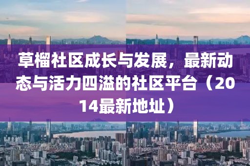 草榴社區(qū)成長(zhǎng)與發(fā)展，最新動(dòng)態(tài)與活力四溢的社區(qū)平臺(tái)（2014最新地址）
