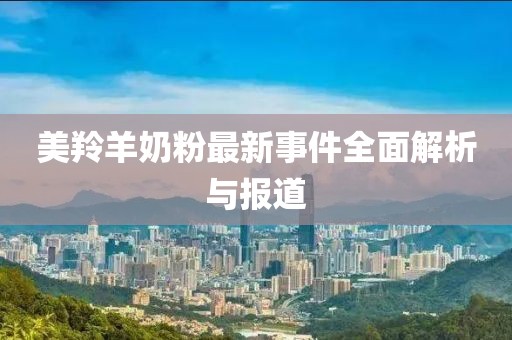 美羚羊奶粉最新事件全面解析與報(bào)道