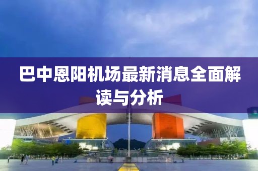巴中恩陽(yáng)機(jī)場(chǎng)最新消息全面解讀與分析