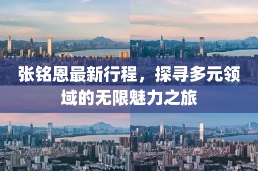張銘恩最新行程，探尋多元領(lǐng)域的無限魅力之旅