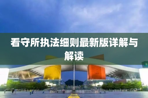 看守所執(zhí)法細(xì)則最新版詳解與解讀