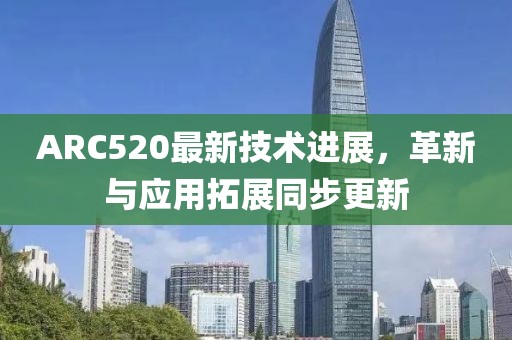 ARC520最新技術進展，革新與應用拓展同步更新
