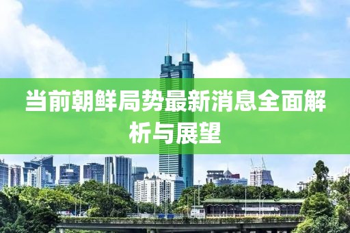 當前朝鮮局勢最新消息全面解析與展望