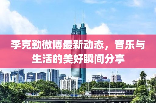 李克勤微博最新動態，音樂與生活的美好瞬間分享