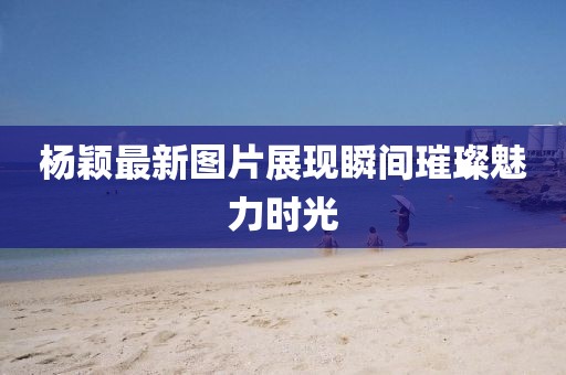 楊穎最新圖片展現瞬間璀璨魅力時光