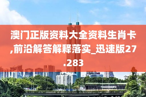 澳門正版資料大全資料生肖卡,前沿解答解釋落實_迅速版27.283