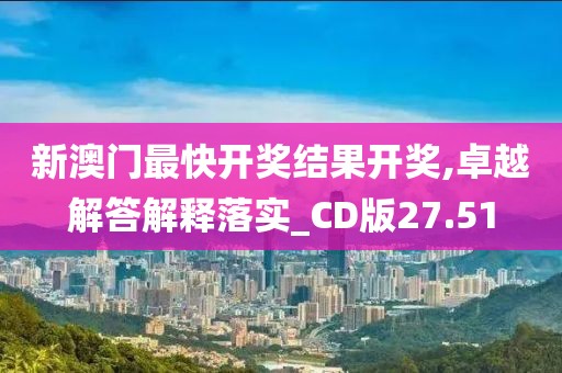 新澳門最快開獎結果開獎,卓越解答解釋落實_CD版27.51