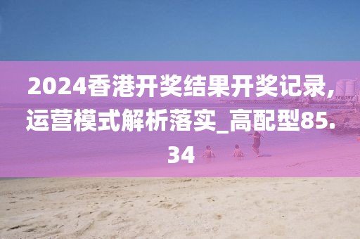 2024香港開(kāi)獎(jiǎng)結(jié)果開(kāi)獎(jiǎng)記錄,運(yùn)營(yíng)模式解析落實(shí)_高配型85.34