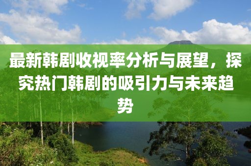最新韓劇收視率分析與展望，探究熱門韓劇的吸引力與未來(lái)趨勢(shì)