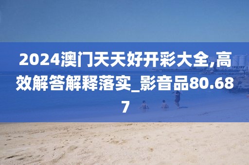 2024澳門(mén)天天好開(kāi)彩大全,高效解答解釋落實(shí)_影音品80.687