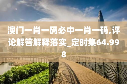 澳門一肖一碼必中一肖一碼,評論解答解釋落實_定時集64.998