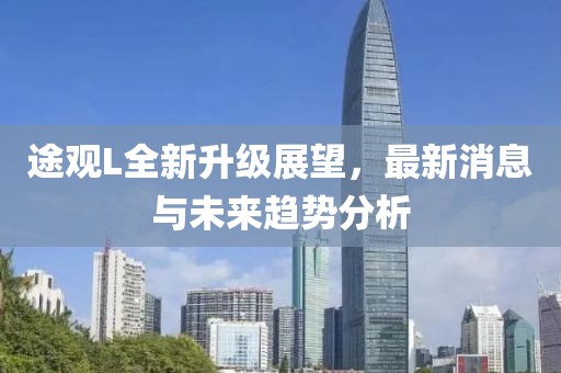 途觀L全新升級展望，最新消息與未來趨勢分析