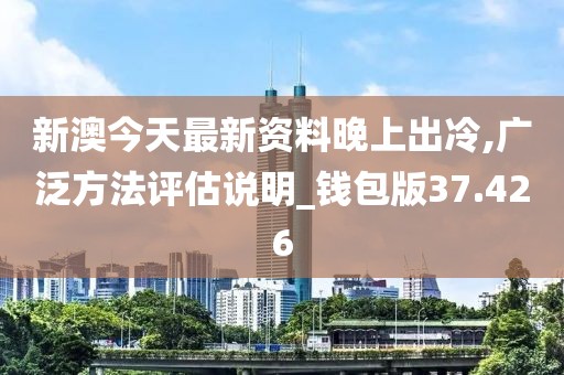 新澳今天最新資料晚上出冷,廣泛方法評估說明_錢包版37.426