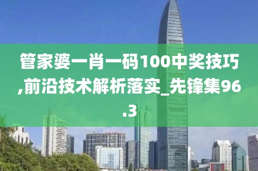 管家婆一肖一碼100中獎(jiǎng)技巧,前沿技術(shù)解析落實(shí)_先鋒集96.3