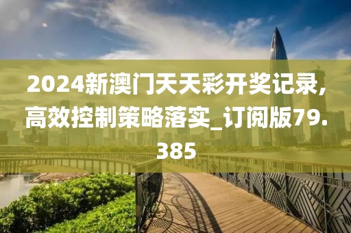 2024新澳門天天彩開獎記錄,高效控制策略落實_訂閱版79.385