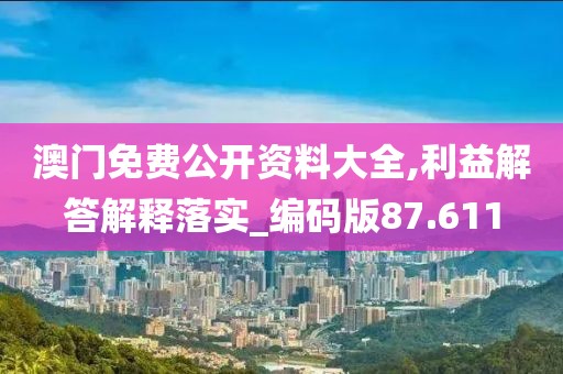 澳門免費公開資料大全,利益解答解釋落實_編碼版87.611