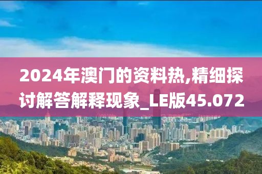 2024年澳門的資料熱,精細探討解答解釋現象_LE版45.072