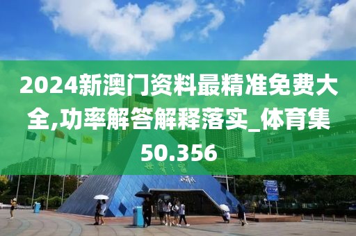 2024新澳門(mén)資料最精準(zhǔn)免費(fèi)大全,功率解答解釋落實(shí)_體育集50.356