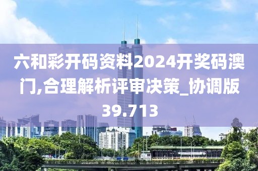 六和彩開碼資料2024開獎碼澳門,合理解析評審決策_協(xié)調(diào)版39.713