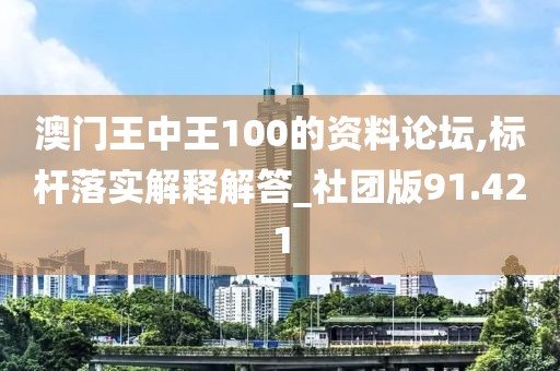 澳門王中王100的資料論壇,標桿落實解釋解答_社團版91.421