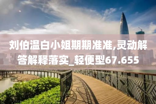 劉伯溫白小姐期期準準,靈動解答解釋落實_輕便型67.655