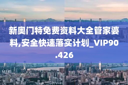 新奧門特免費資料大全管家婆料,安全快速落實計劃_VIP90.426