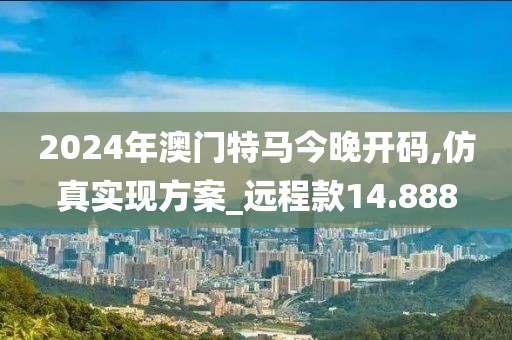 2024年澳門特馬今晚開碼,仿真實現方案_遠程款14.888