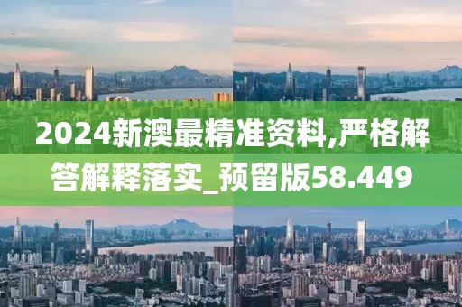 2024新澳最精準資料,嚴格解答解釋落實_預留版58.449