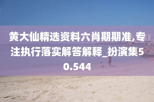 黃大仙精選資料六肖期期準,專注執(zhí)行落實解答解釋_扮演集50.544