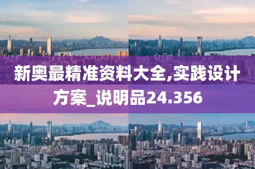 新奧最精準資料大全,實踐設計方案_說明品24.356