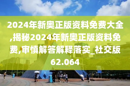 2024年新奧正版資料免費大全,揭秘2024年新奧正版資料免費,審慎解答解釋落實_社交版62.064