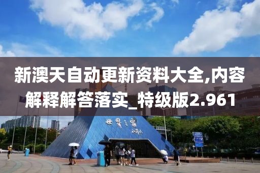 新澳天自動更新資料大全,內容解釋解答落實_特級版2.961