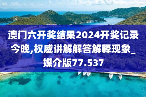 澳門六開獎結果2024開獎記錄今晚,權威講解解答解釋現象_媒介版77.537
