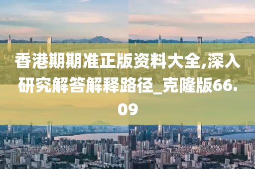 香港期期準正版資料大全,深入研究解答解釋路徑_克隆版66.09